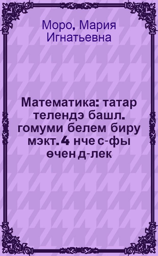 Математика : татар телендэ башл. гомуми белем биру мэкт. 4 нче с-фы өчен д-лек : 2 кис = Математика