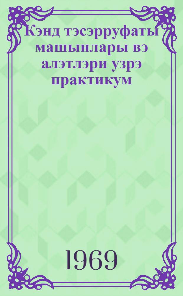 Кэнд тэсэрруфаты машынлары вэ алэтлэри узрэ практикум : муhазирэ = Практикум по сельскохозяйственным машинам и оборудованию