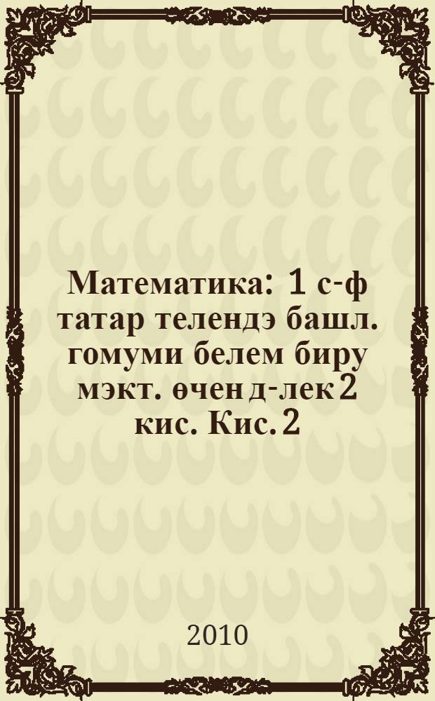 Математика : 1 с-ф татар телендэ башл. гомуми белем биру мэкт. өчен д-лек 2 кис. Кис. 2