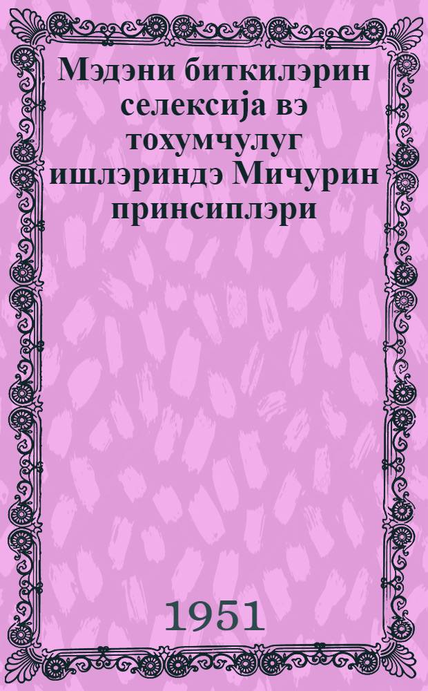 Мэдэни биткилэрин селексиjа вэ тохумчулуг ишлэриндэ Мичурин принсиплэри : Умумиттифаг чэм. Москвада Мэркэзи муhазирэ салонунда охунмуш муhазирэнин стенограмы = Мичуринские принципы селекции и семеноводства культурных растений