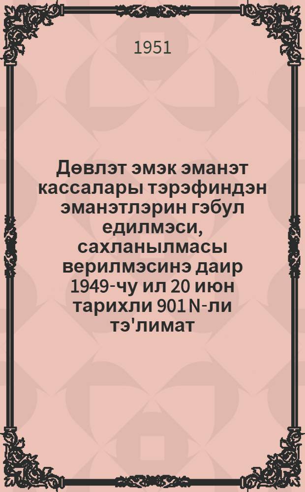 Дөвлэт эмэк эманэт кассалары тэрэфиндэн эманэтлэрин гэбул едилмэси, сахланылмасы верилмэсинэ даир 1949-чу ил 20 июн тарихли 901 N-ли тэ'лимат = Инструкция (N 901 от 20 июня 1949) по приему, хранению и выдаче вкладов государственными трудовыми сберегательными кассами