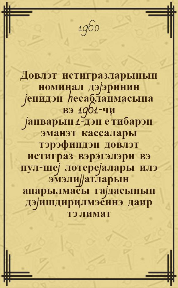 Дөвлэт истигразларынын номинал дэjэринин jенидэн hесабланмасына вэ 1961-чи jанварын 1-дэн е'тибарэн эманэт кассалары тэрэфиндэн дөвлэт истиграз вэрэгэлэри вэ пул-шеj лотереjалары илэ эмэлиjjатларын апарылмасы гаjдасынын дэjишдирилмэсинэ даир тэ'лимат : 16 иjул 1960-чи ил N 201 = Инструкция по перерасчету нарицательной стоимости облигации государственных займов и изменению с 1 января 1961 года порядка выполнения сберегательными кассами операции с облигациями государственных займов и билетами денежно-вещевых лотерей
