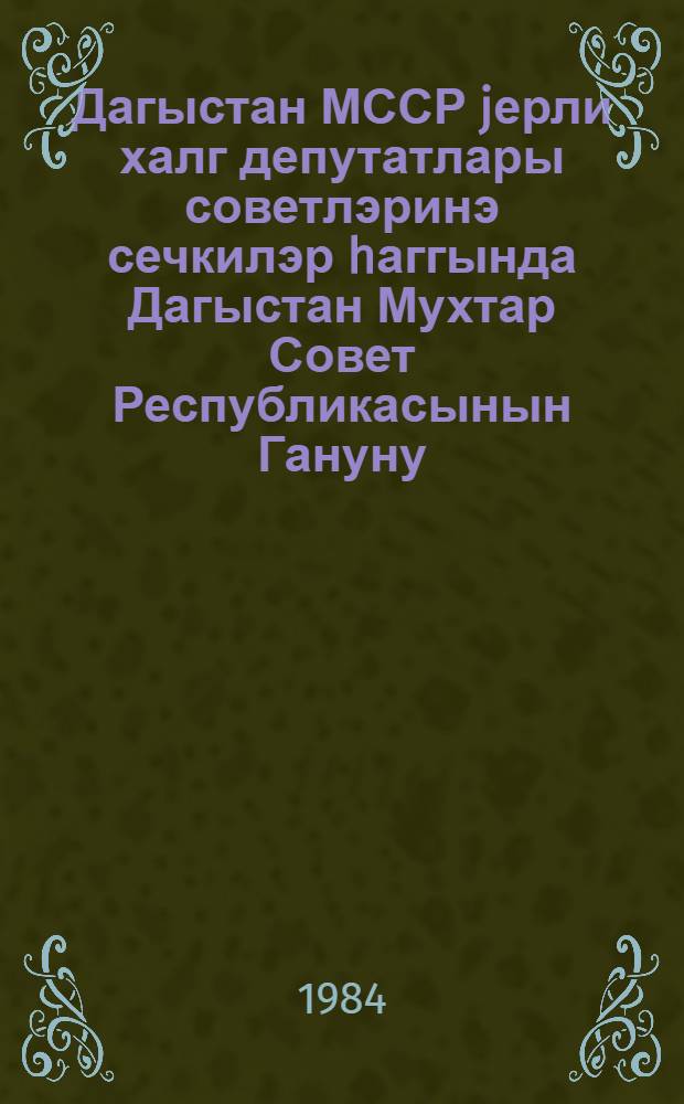 Дагыстан МССР jерли халг депутатлары советлэринэ сечкилэр hаггында Дагыстан Мухтар Совет Республикасынын Гануну : 1979-чу ил августун 16-да 9-чу чагырыш ДМССР Али Советинин 11-чи сессиjасында гэбул едилмишдир = Закон Дагестанской Автономной Советской Социалистической Республики о выборах в местные Советы народных депутатов Аагестанской АССР