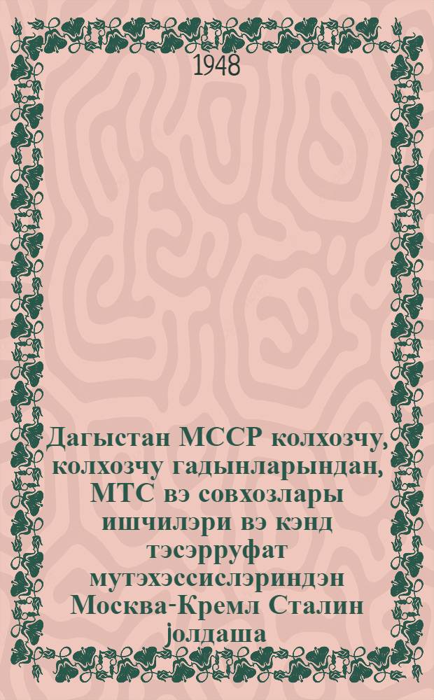 Дагыстан МССР колхозчу, колхозчу гадынларындан, МТС вэ совхозлары ишчилэри вэ кэнд тэсэрруфат мутэхэссислэриндэн Москва-Кремл Сталин jолдаша = [Письмо колхозников, колхозниц, работников МТС и совхозов и специалистов сельского хозяйства Дагестанской Советской Социалистической Республики товарищу Сталину]