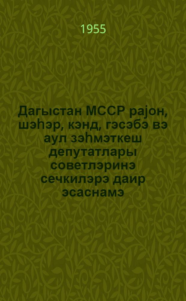 Дагыстан МССР раjон, шэhэр, кэнд, гэсэбэ вэ аул зэhмэткеш депутатлары советлэринэ сечкилэрэ даир эсаснамэ : (Дагыстан МССР Али Совети Рэjасэт hеj'этинин 6 октjабр 1950-чи ил фэрманы илэ тэсдиг олунмушдур) = Положение о выборах в районные, городские, сельские, поселковые и аульные советы депутатов трудящихся Дагестанской АССР
