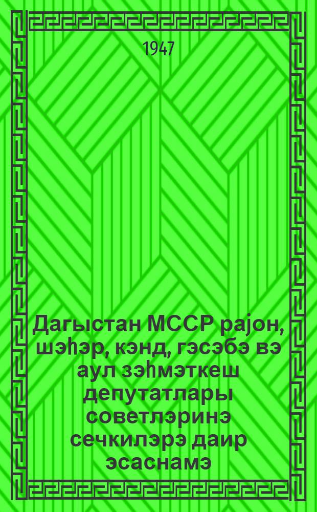 Дагыстан МССР раjон, шэhэр, кэнд, гэсэбэ вэ аул зэhмэткеш депутатлары советлэринэ сечкилэрэ даир эсаснамэ : (Дагыстан МССР Али Совети Рэjасэт hеj'этинин 11 октjабр 1947-чи ил фэрманы илэ тэсдиг олунмушдур) = Положение о выборах в районные, городские, сельские, поселковые и аульные советы депутатов трудящихся Дагестанской АССР