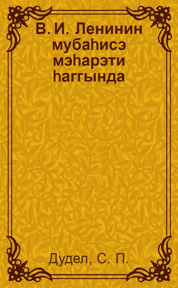 В. И. Ленинин мубаhисэ мэhарэти hаггында : муhазирэчилик мэhарэти вэ натиглик сэнэти методикасы = О полемическом мастерстве В. И. Ленина