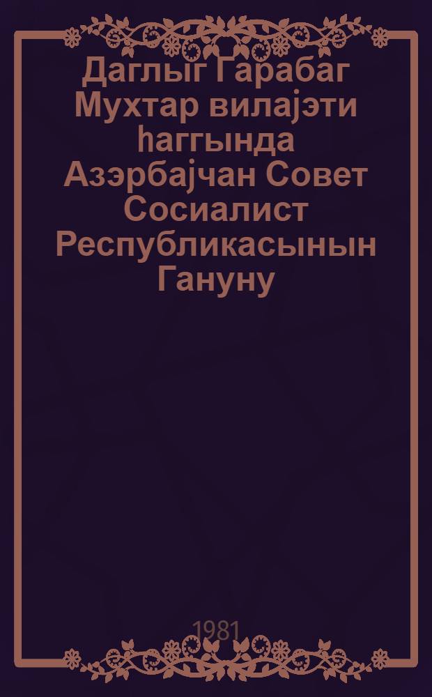 Даглыг Гарабаг Мухтар вилаjэти hаггында Азэрбаjчан Совет Сосиалист Республикасынын Гануну = Закон Азербайджанской Советской Социалистической Республики о Нагорно-Карабахской Автономной области