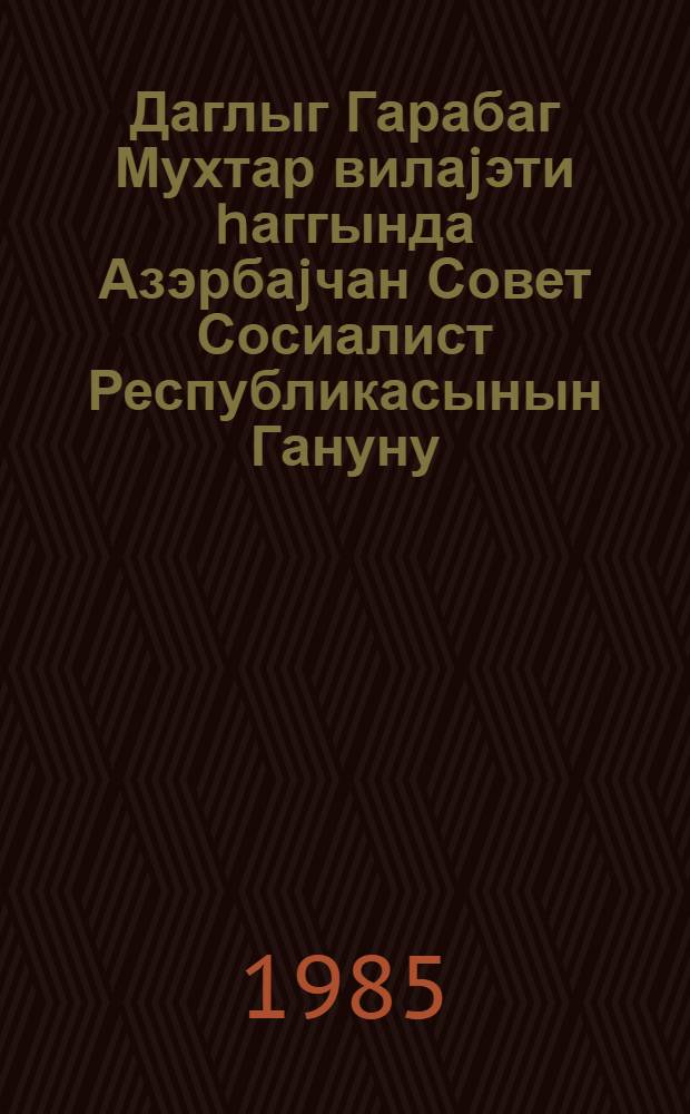 Даглыг Гарабаг Мухтар вилаjэти hаггында Азэрбаjчан Совет Сосиалист Республикасынын Гануну : Азэрбаjчан Али Совети тэрэфиндэн 1981-чи ил иjунун 16-да гэбу едилмишдир : 1982-чи ил 22 иjул тарихли фэрманларма едилмиш дэjишикликлэрлэ верилир = Закон Азербайджанской Советской Социалистической Республики о Нагорно-Карабахской Автономной области