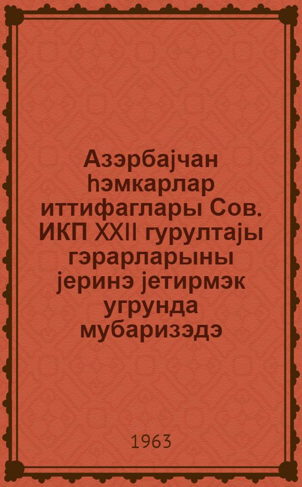Азэрбаjчан hэмкарлар иттифаглары Сов. ИКП XXII гурултаjы гэрарларыны jеринэ jетирмэк угрунда мубаризэдэ = Профсоюзные организации Азербайджана в борьбе за выполнение решений XXII съезда КПСС