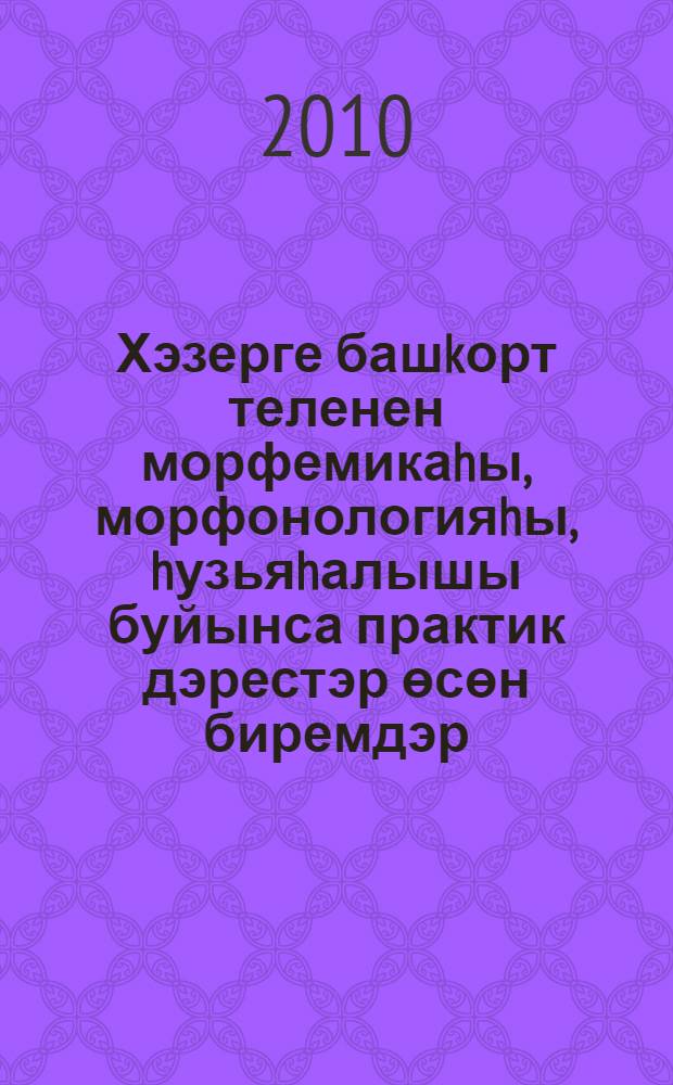 Хэзерге башkорт теленен морфемикаhы, морфонологияhы, hузьяhалышы буйынса практик дэрестэр өсөн биремдэр : башkорт филологияhы фак. "05.03.02.65 - башkорт теле hэм эзэбиэте, урыç теле hэм эзэбиэте", "05.03.02.65 - башkорт теле hэм эзэбиэте, сит телдэр", "05.03.02.65 - башkорт теле hэм эзэбиэте, тарих", "05.03.02.65 - башkорт теле hэм эзэбиэте" белгеслектэре студенттары өсөн = Задания для практических занятий по морфемике, морфонологии, словообразованию современного башкирского языка