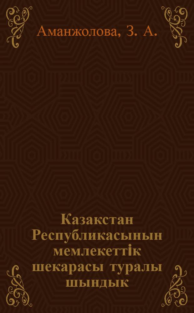 Казакстан Республикасынын мемлекеттiк шекарасы туралы шындык = [О государственных границах Республики Казахстан]