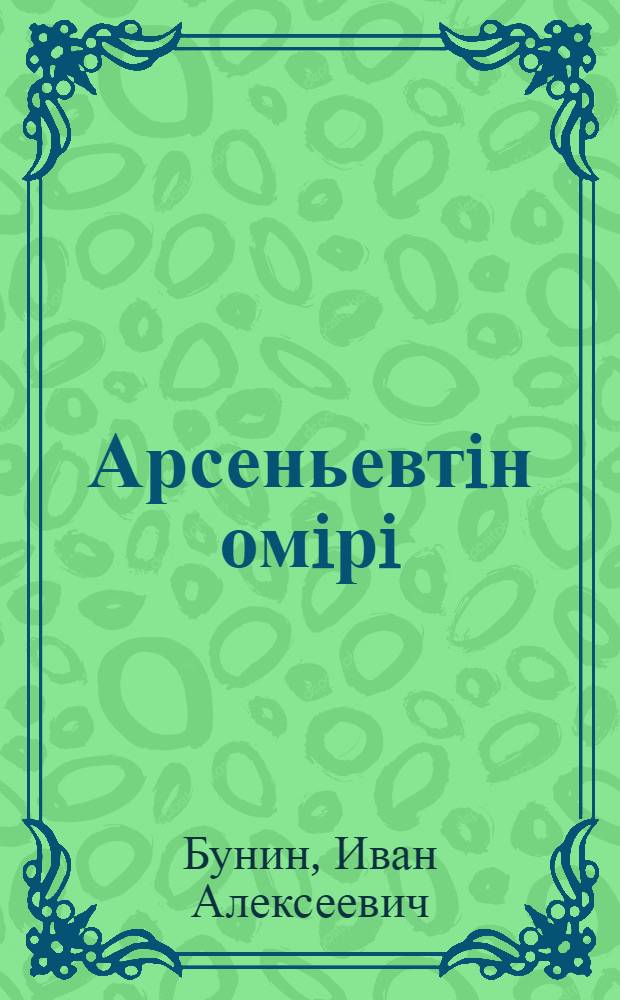 Арсеньевтiн омiрi; Повестер мен энгiмелер / Иван Бунин; орыс тiлiнен ауд. Калихан Ыскак = [Жизнь Арсеньева; Повести и рассказы]
