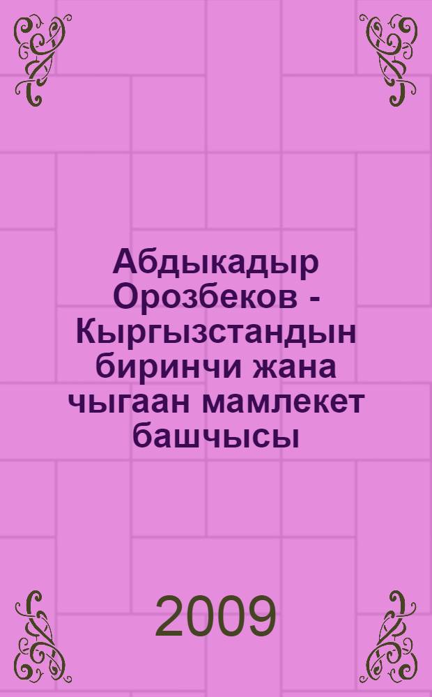 Абдыкадыр Орозбеков - Кыргызстандын биринчи жана чыгаан мамлекет башчысы : эскеруулор = [Абдыкадыр Орозбеков - первый руководитель вновь образованного государства Кыргызстан