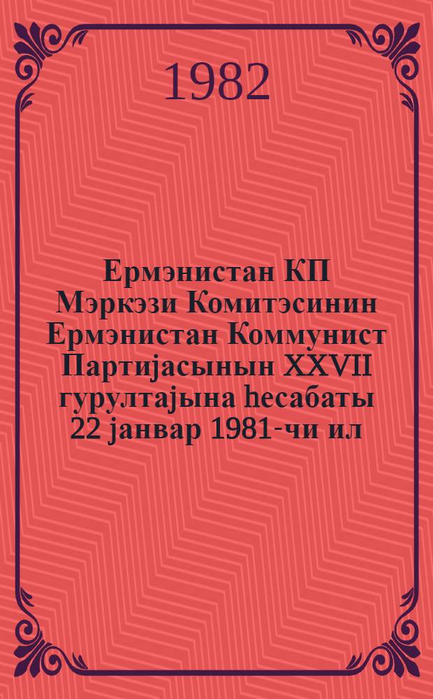 Ермэнистан КП Мэркэзи Комитэсинин Ермэнистан Коммунист Партиjасынын XXVII гурултаjына hесабаты 22 jанвар 1981-чи ил = Отчет Центрального комитета Компратии Армении XXVII съезду Коммунистической партии Армении