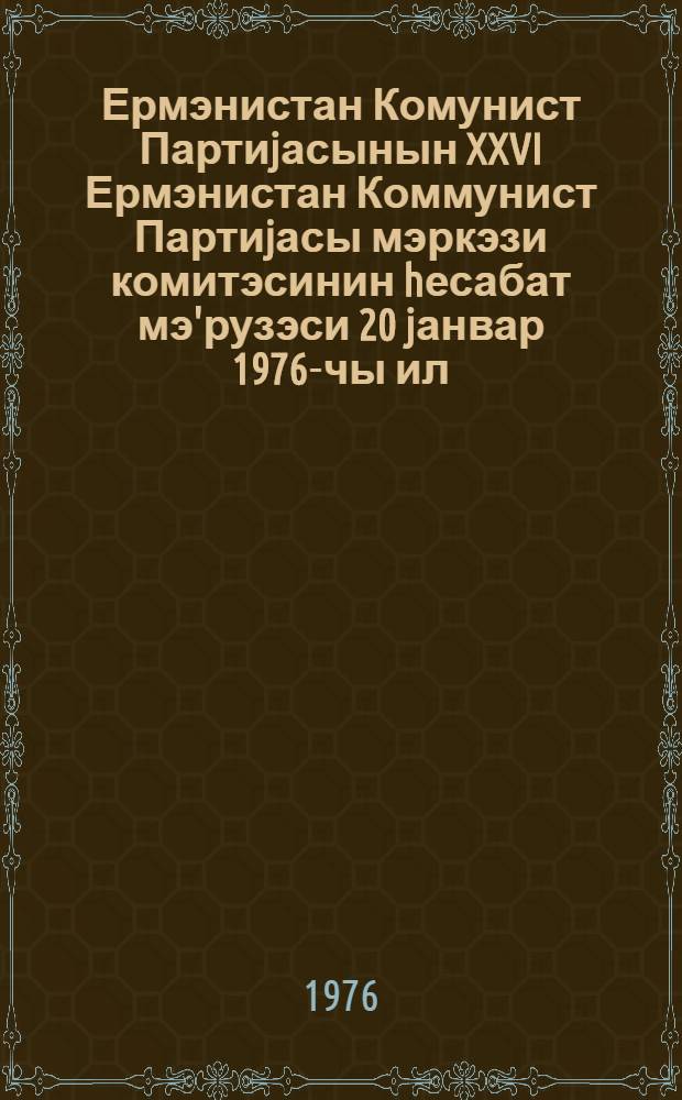 Ермэнистан Комунист Партиjасынын XXVI Ермэнистан Коммунист Партиjасы мэркэзи комитэсинин hесабат мэ'рузэси 20 jанвар 1976-чы ил = Отчетный доклад Центрального Комитета Компратии Армении XXVI съезду Коммунистической Партии Армении