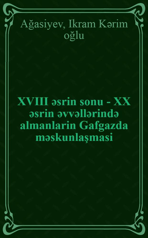 XVIII әsrin sonu - XX әsrin әvvәllәrindә almanlarin Gafgazda mәskunlaşmasi = [Заселение немцами Кавказа в конце XVIII - начале XX века]