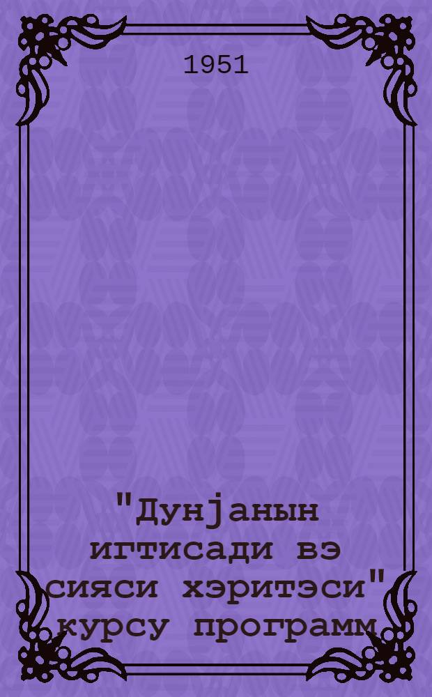 "Дунjанын игтисади вэ сияси хэритэси" курсу программ : УИК(б)П шэhэр вэ район комитэлэри янында ахшам партия мэктэблэри учун = Программа курса "Экономическая и политическая карта мира"