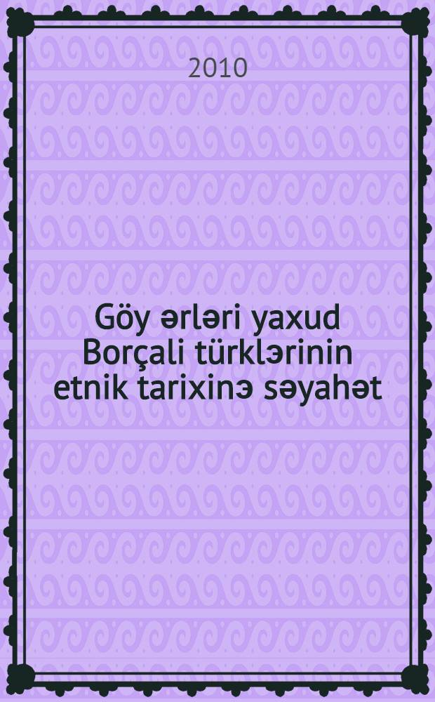 Göy әrlәri yaxud Borçali türklэrinin etnik tarixinэ sәyahәt : (еtnografik-publistik araşdirma) = Путеществие в этническую историю Борчалинских тюрков