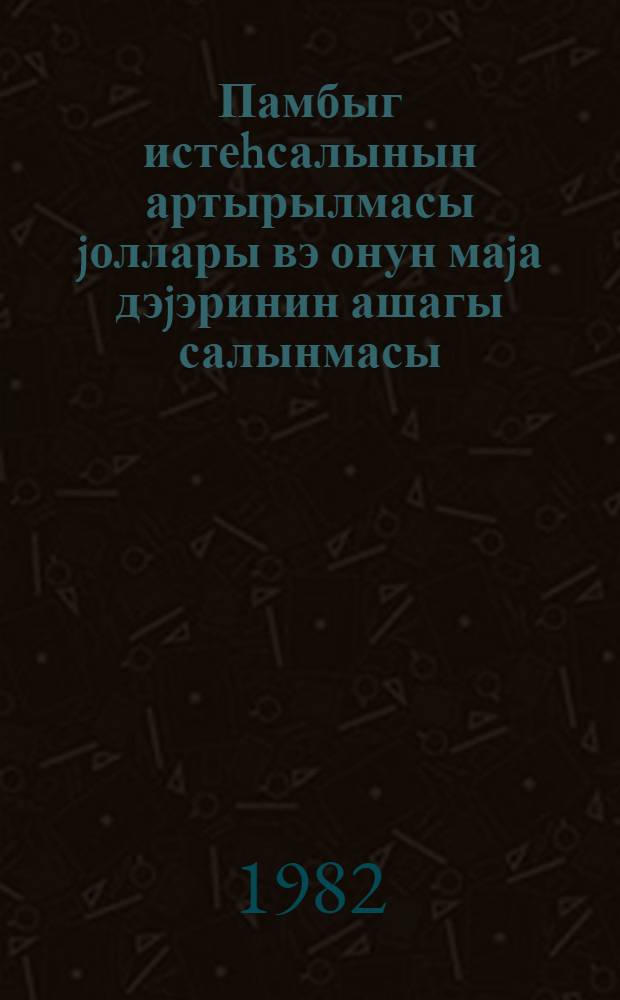 Памбыг истеhсалынын артырылмасы jоллары вэ онун маjа дэjэринин ашагы салынмасы : ичмал информасиjа = Пути увеличения производства хлопка сырца и снижение его себестоимости