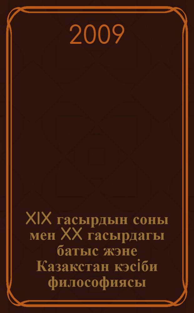 XIX гасырдын соны мен XX гасырдагы батыс жэне Казакстан кэсiби философиясы = [Западная философия конца XIX - начала ХХ веков и профессиональная философия Казахстана]
