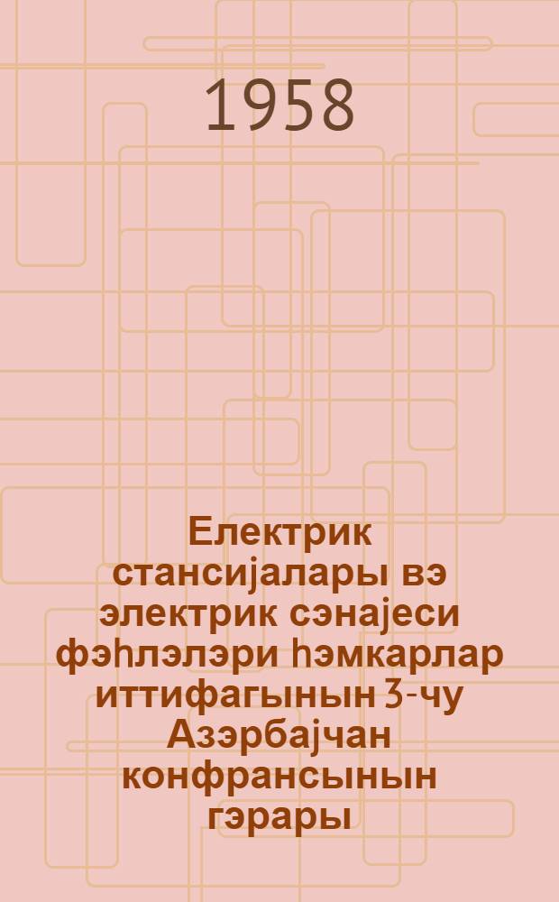 Електрик стансиjалары вэ электрик сэнаjеси фэhлэлэри hэмкарлар иттифагынын 3-чу Азэрбаjчан конфрансынын гэрары : 14-15 jанвар 1958-чи ил = Постановление III Азербайджанской республиканской конференции профсоюза рабочих электростанции и электропромышленности