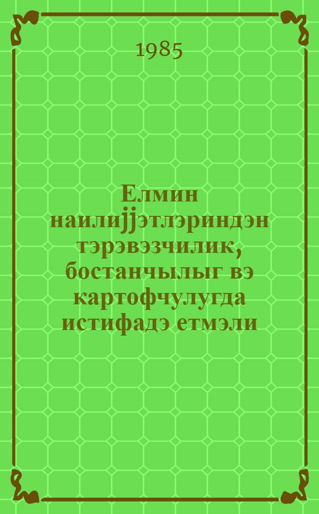 Елмин наилиjjэтлэриндэн тэрэвэзчилик, бостанчылыг вэ картофчулугда истифадэ етмэли = Достижения науки - овощеводству, бахчеводству и картофелеводству : темат. сб. науч. тр. Азерб. НИИ овощеводства