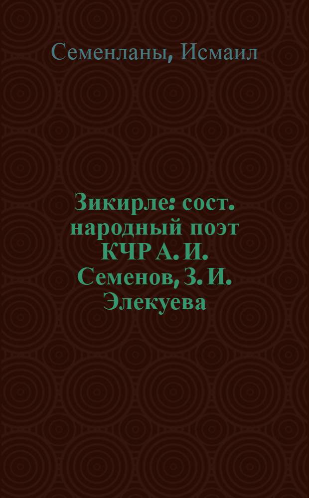 Зикирле : сост. народный поэт КЧР А. И. Семенов, З. И. Элекуева (Семенова) = Зикры