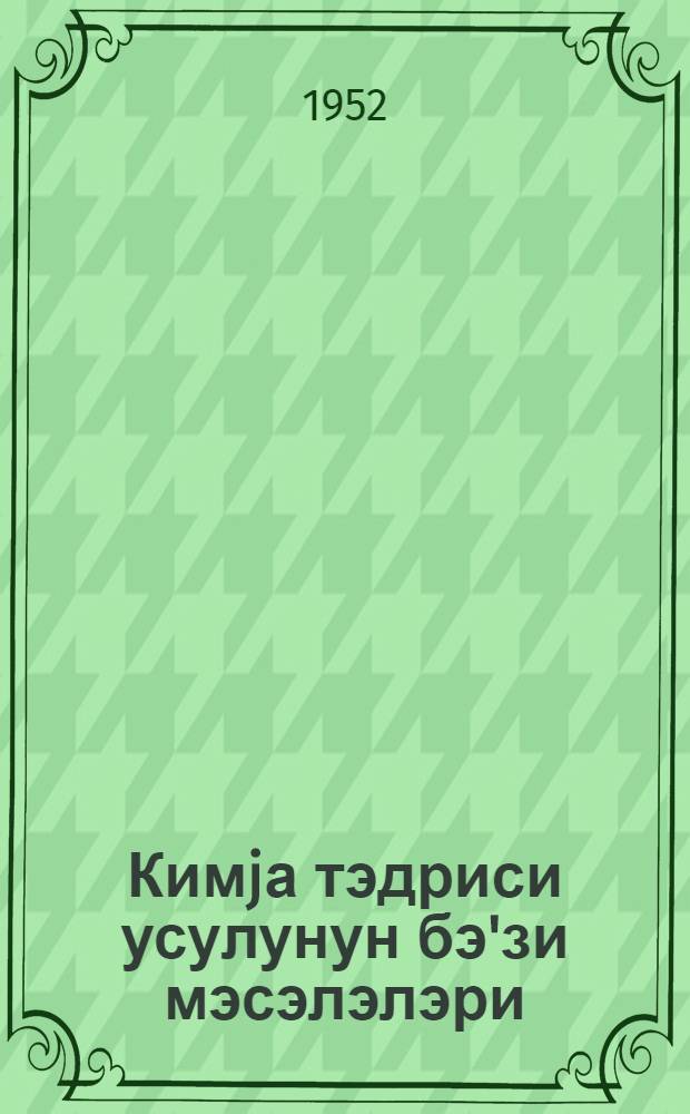 Кимjа тэдриси усулунун бэ'зи мэсэлэлэри = Некоторые вопросы методики преподавания химии