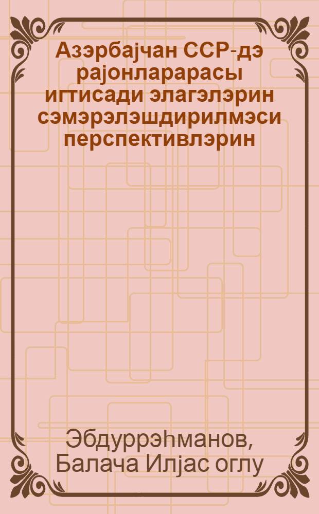 Азэрбаjчан ССР-дэ раjонларарасы игтисади элагэлэрин сэмэрэлэшдирилмэси перспективлэрин = Перспективы рационализации межрайонных экономических связей Азербайджанской ССР