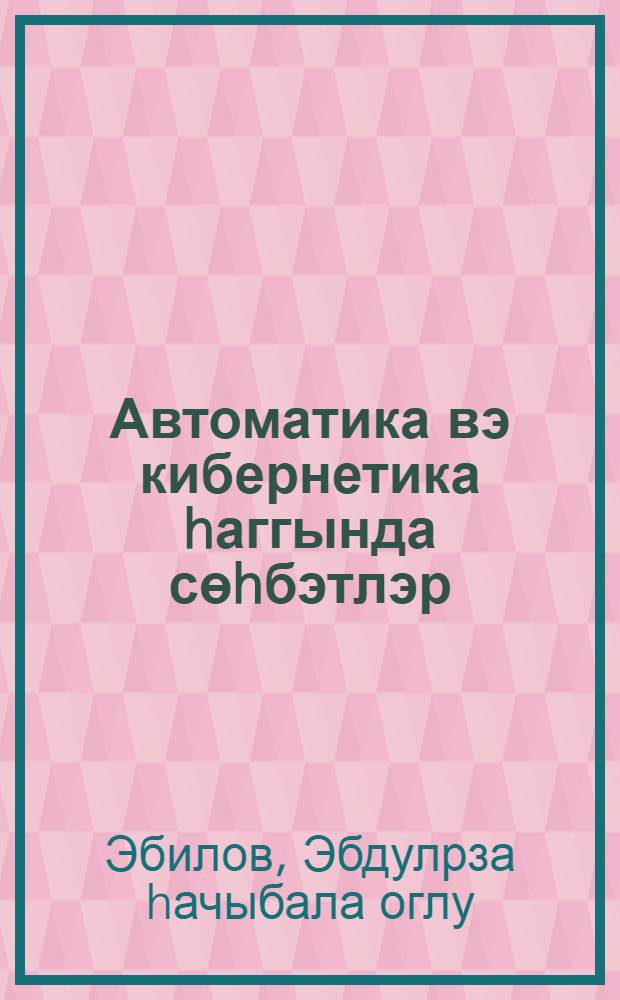 Автоматика вэ кибернетика hаггында сөhбэтлэр = Беседа об автоматике и кибернетике