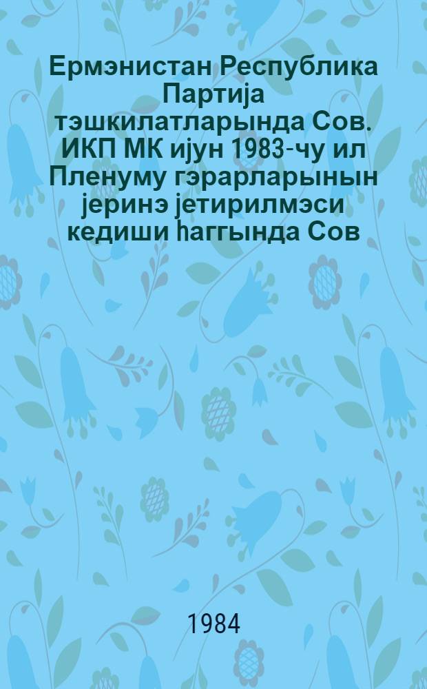 Ермэнистан Республика Партиjа тэшкилатларында Сов. ИКП МК иjун 1983-чу ил Пленуму гэрарларынын jеринэ jетирилмэси кедиши hаггында Сов. ИКП МК гэрары = Постановление ЦК КПСС, о ходе выполнения решения июньского (1983 г.) Пленума ЦК КПСС, в армянской республиканской партийной организации