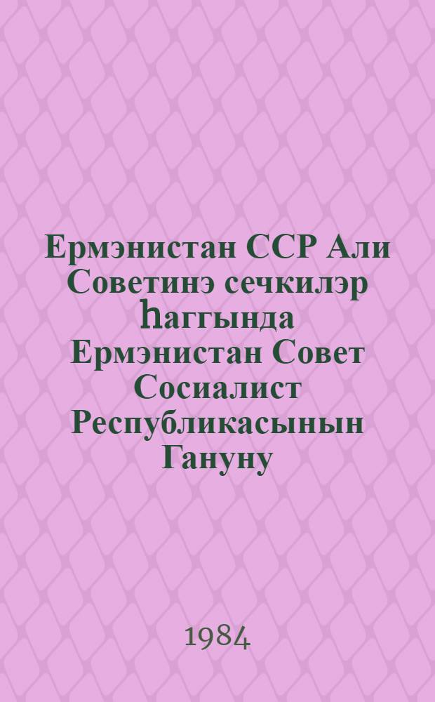 Ермэнистан ССР Али Советинэ сечкилэр hаггында Ермэнистан Совет Сосиалист Республикасынын Гануну : 1978-чи ил декабрын 15-дэ 9-чу чагырыш Ермэнистан ССР Али Советинин 9-чу сессиjасында гэбул едилмишдир = Закон Армянской Советской Социалистической Республики о выборах в Верховный Совет Армянской ССР