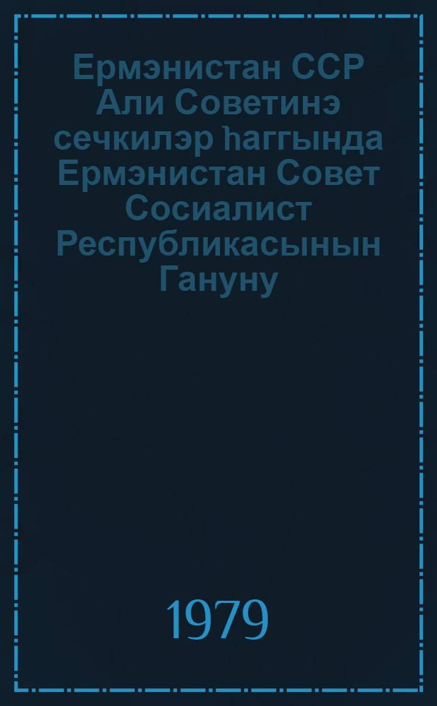 Ермэнистан ССР Али Советинэ сечкилэр hаггында Ермэнистан Совет Сосиалист Республикасынын Гануну : 1979-чи ил декабрын 15-дэ 9-чу чагырыш Ермэнистан ССР Али Советинин 9-чу сессиjасында гэбул едилмишдир = Закон Армянской Советской Социалистической Республики о выборах в Верховный Совет Армянской ССР