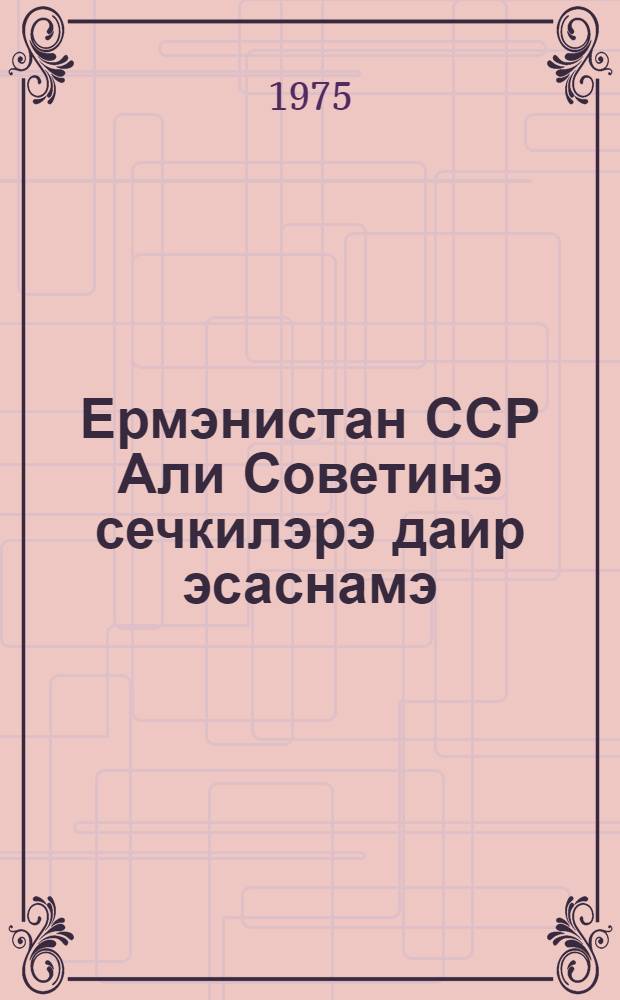 Ермэнистан ССР Али Советинэ сечкилэрэ даир эсаснамэ : Ермэнистан ССР Али Совети Рэjасэт hеj'этинин 1954-чу ил 23 декабр тарихли Фэрманы илэ тэсдиг олунмушдур : Ермэнистан ССР Али Совети Рэjасэт hеj'этинин 1959-чу ил 5 jанвар, 1963-чу ил 12 jанвар,1966-чы ил 29 декабр, 1971-чи ил 17 март вэ 24 март тарихли фэрманлары илэ едилмиш дэjишикликлэр вэ элавэлэр = Положение о выборах в Верховный Совет Армянской ССР