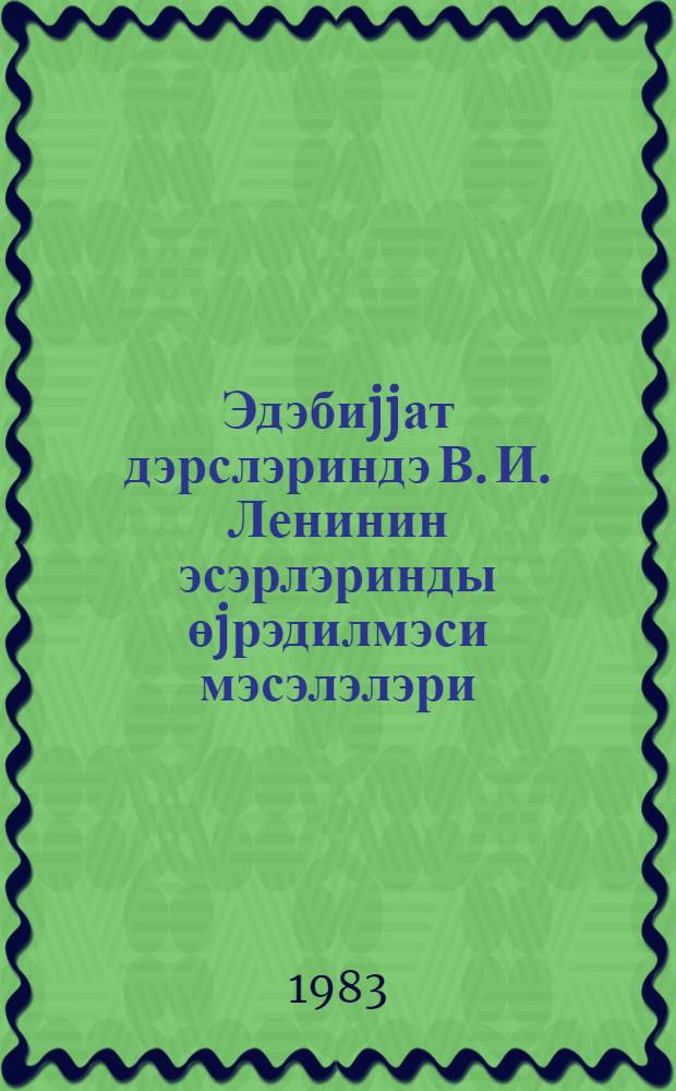 Эдэбиjjат дэрслэриндэ В. И. Ленинин эсэрлэринды өjрэдилмэси мэсэлэлэри : (методик көстэриш) = Вопросы обучения произведениям В. И. Ленина на уроках литературы