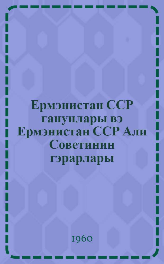 Ермэнистан ССР ганунлары вэ Ермэнистан ССР Али Советинин гэрарлары : 5-чи чагырыш Ермэнистан ССР Али Советинин 2-чу сессиjасында гэбул едилмишдир : (18-20 ноjабр, 1958-чи ил) = Законы Армянской ССР и постановления Верховного Совета Армянской ССР