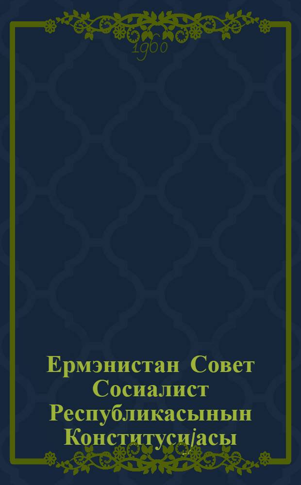 Ермэнистан Совет Сосиалист Республикасынын Конститусиjасы (Эсас ганун) : 5-чи чагырыш Ермэнистан ССР Али Советинин 1-чи вэ 2-чи сесиjасында дэjишикликлэ вэ элавэлэрлэ гэбул едилмишдир = Конституция (Основной Закон) Армянской Советской Социалистической Республики