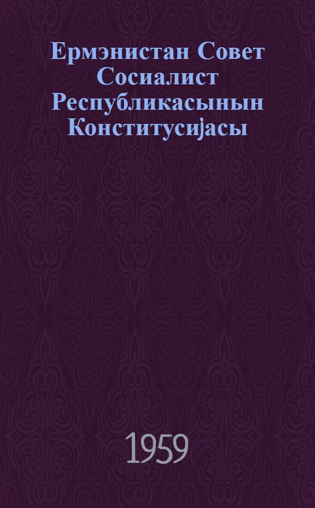 Ермэнистан Совет Сосиалист Республикасынын Конститусиjасы (Эсас ганун) : Ермэнистан ССР Али Советинин 7-чи, 8-чи вэ 9-чу сессиjасында дэjишикликлэ вэ элавэлэрлэ гэбул едилмишдир = Конституция (Основной Закон) Армянской Советской Социалистической Республики