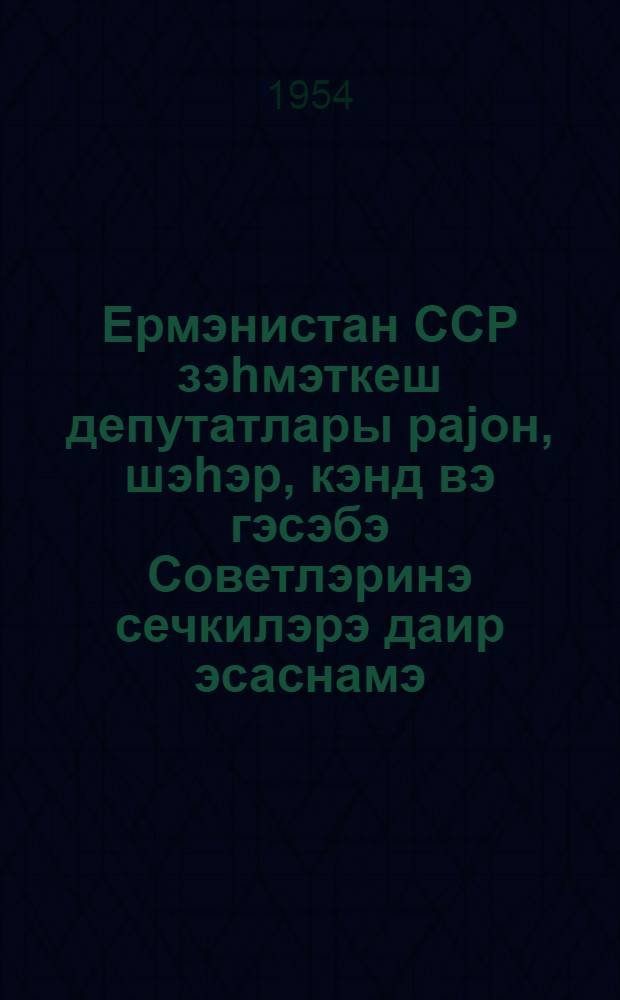 Ермэнистан ССР зэhмэткеш депутатлары раjон, шэhэр, кэнд вэ гэсэбэ Советлэринэ сечкилэрэ даир эсаснамэ = Положение о выборах в районные, городские, сельские и поселковые Советы депутатов трудящихся Армянской ССР