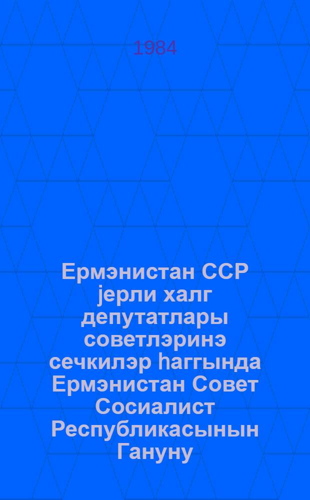 Ермэнистан ССР jерли халг депутатлары советлэринэ сечкилэр hаггында Ермэнистан Совет Сосиалист Республикасынын Гануну : 1979-чу ил иjунун 29-да 9-чу чагырыш Ермэнистан ССР Али Советинин 10-чу сессиjасында гэбул едилмишдир = Закон Армянской Советской Социалистической Республики о выборах в местные советы народных депутатов Армянской ССР