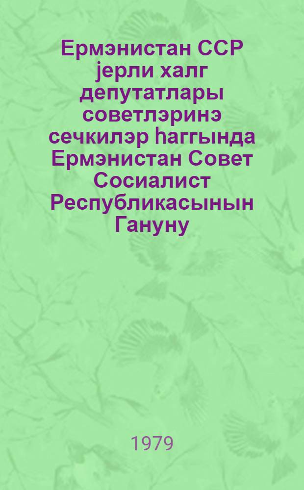 Ермэнистан ССР jерли халг депутатлары советлэринэ сечкилэр hаггында Ермэнистан Совет Сосиалист Республикасынын Гануну : 1979-чу ил иjунун 29-да 9-чу чагырыш Ермэнистан ССР Али Советинин 10-чу сессиjасында гэбул едилмишдир = Закон Армянской Советской Социалистической Республики о выборах в местные советы народных депутатов Армянской ССР
