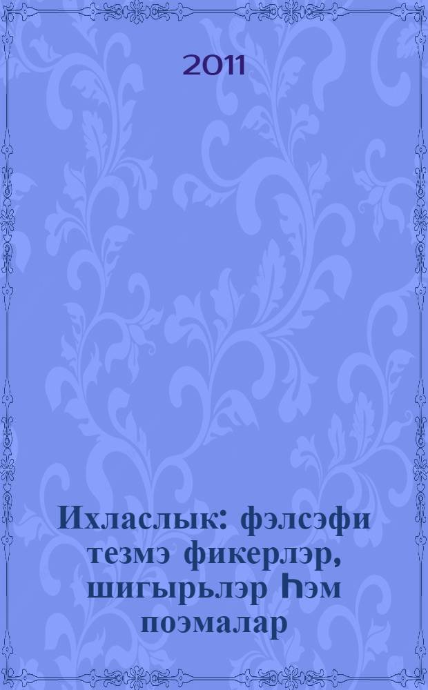 Ихласлык : фэлсэфи тезмэ фикерлэр, шигырьлэр hэм поэмалар = [Искренность