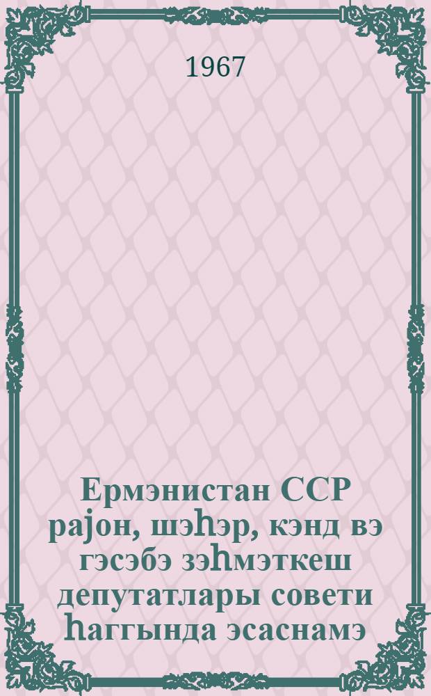 Ермэнистан ССР раjон, шэhэр, кэнд вэ гэсэбэ зэhмэткеш депутатлары совети hаггында эсаснамэ : Ермэнистан ССР Али Совети Рэjасэт hеj'этинин 1954-чу ил 23 декабр тарихли фэрманы илэ тэсдиг едилмишдир : Ермэнистан ССР Али Совети Рэjасэт hеj'этинин 1959-чу ил 5 jанвар, 1963-чу ил 12 jанвар, 1966-чы ил 8 декабр тарихли фэрманлары илэ едилмиш дэjишикликлэр вэ элавэлэрлэ = Положение о выборах в районные, городские, сельские и поселковые Советы депутатов трудящихся Армянской ССР