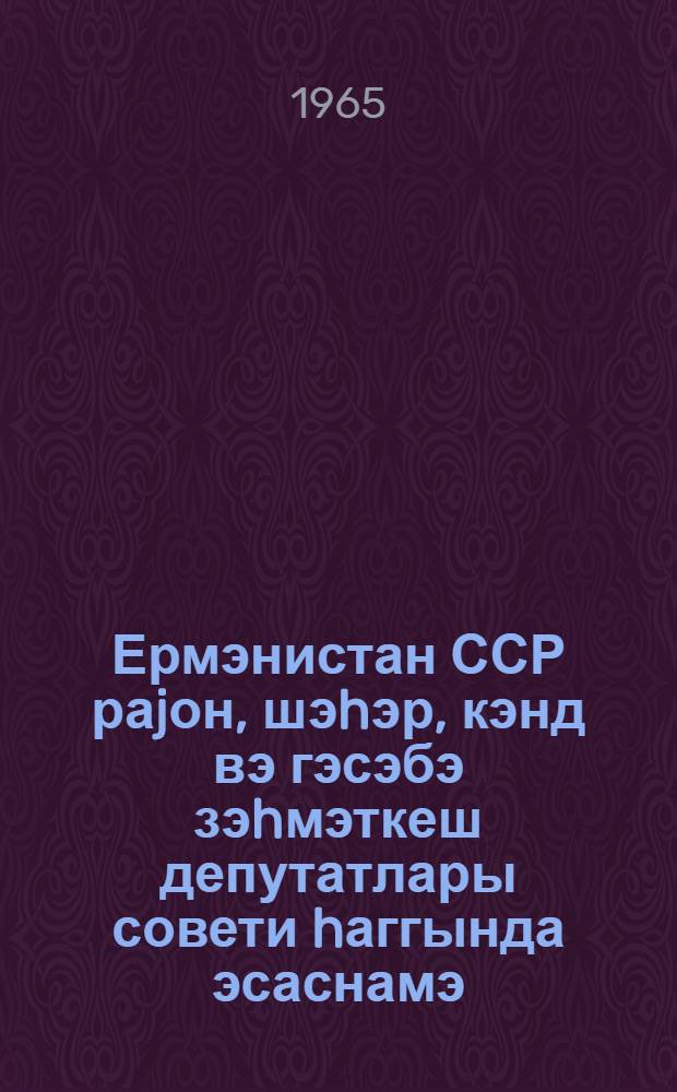Ермэнистан ССР раjон, шэhэр, кэнд вэ гэсэбэ зэhмэткеш депутатлары совети hаггында эсаснамэ : Ермэнистан ССР Али Совети Рэjасэт hеj'этинин 1954-чу ил 23 декабр тарихли фэрманы илэ тэсдиг едилмишдир : Ермэнистан ССР Али Совети Рэjасэт hеj'этинин 1959-чу ил 5 jанвар, 1963-чу ил 12 jанвар тарихли фэрманлары илэ едилмиш дэjишикликлэр вэ элавэлэрлэ = Положение о выборах в районные, городские, сельские и поселковые Советы депутатов трудящихся Армянской ССР