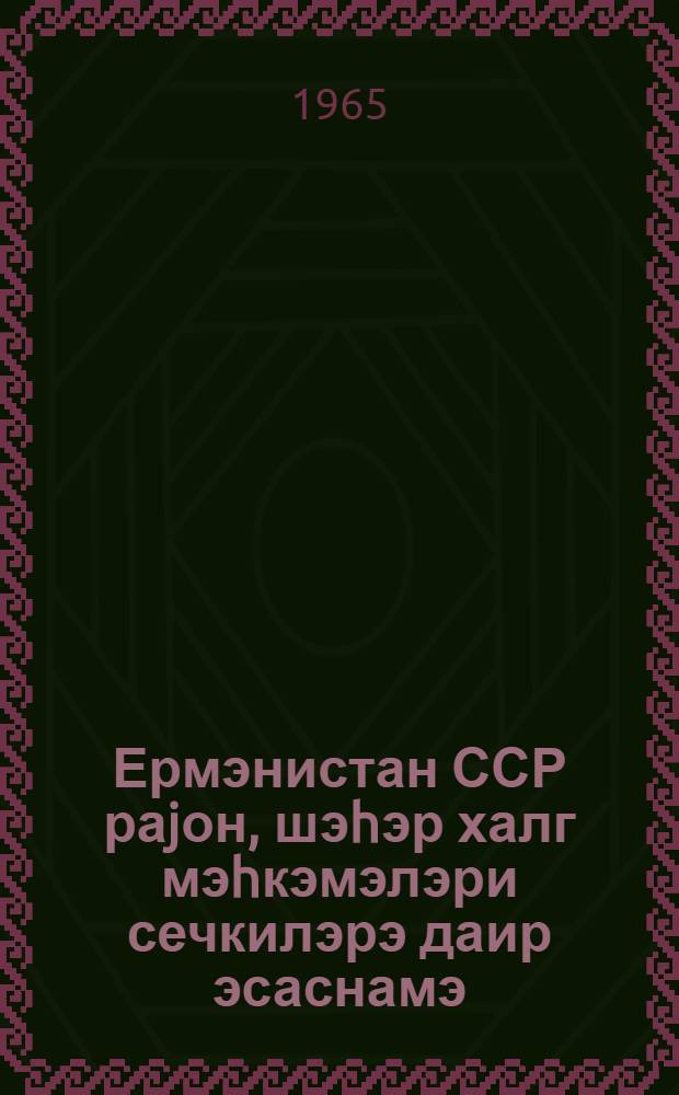 Ермэнистан ССР раjон, шэhэр халг мэhкэмэлэри сечкилэрэ даир эсаснамэ : Ермэнистан ССР Али Совети Рэjасэт hеj'этинин 1960-чы ил 27 октjабр тарихли фэрманы илэ тэсдиг едилмишдир : Ермэнистан ССР Али Совети Рэjасэт hеj'этинин 1965-чи ил 30 октjабр тарихли фэрманлары илэ едилмиш дэjишикликлэр вэ элавэлэрлэ = Положение о выборах районных (городских) народных судов Армянской ССР