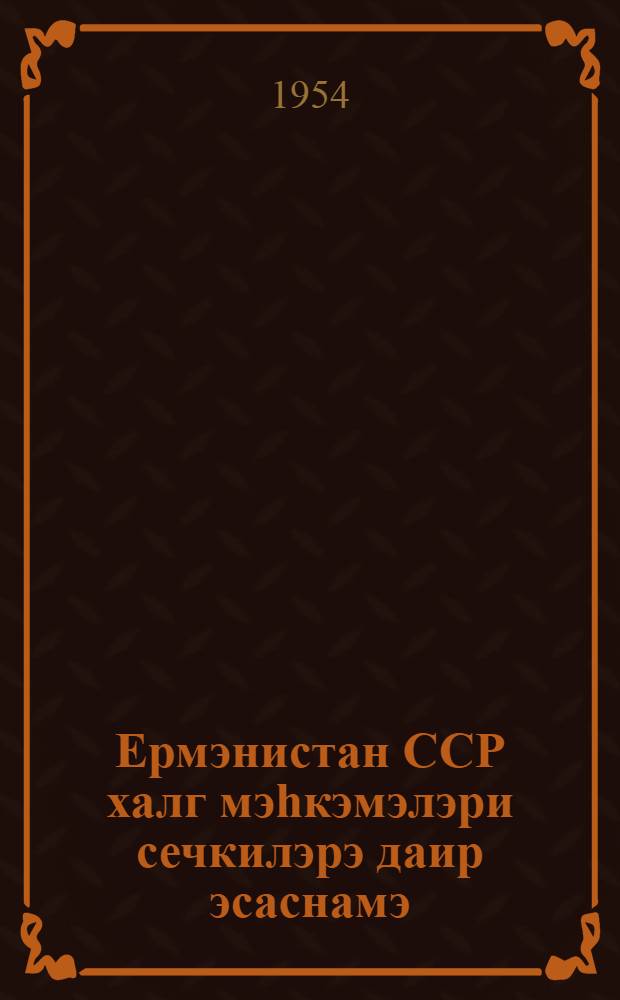 Ермэнистан ССР халг мэhкэмэлэри сечкилэрэ даир эсаснамэ = Положение о выборах народных судов Армянской ССР