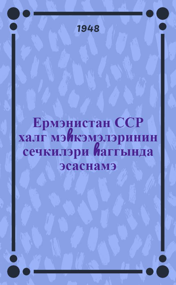 Ермэнистан ССР халг мэhкэмэлэринин сечкилэри hаггында эсаснамэ : Ермэнистан Али Совети рэjасэт hеj'этинин 1948-чи ил 19 октjабр тарихли фэрманы илэ тэсдиг едилмишдир = Положение о выборах народных судов Армянской ССР