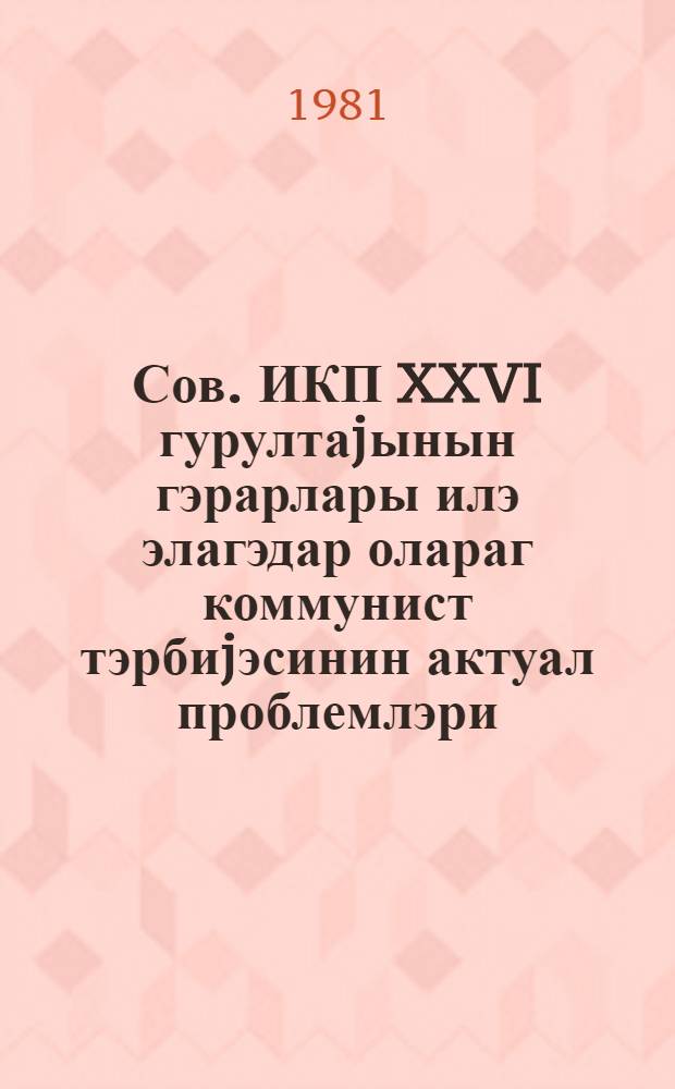 Сов. ИКП XXVI гурултаjынын гэрарлары илэ элагэдар олараг коммунист тэрбиjэсинин актуал проблемлэри : муhазирэчиjэ көмэк = Актуальные проблемы коммунистического воспитания в связи с решениями XXVI съезда КПСС