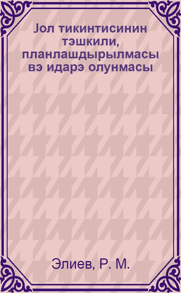 Jол тикинтисинин тэшкили, планлашдырылмасы вэ идарэ олунмасы = Организация, планирование и управление дорожным строительством